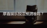 摩鑫娱乐投注预测准吗？资深玩家实测准确率与技巧分享