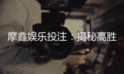 摩鑫娱乐投注:揭秘高胜率玩家的投注技巧与实战心得