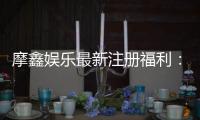 摩鑫娱乐最新注册福利：新会员专享豪礼与首存优惠攻略