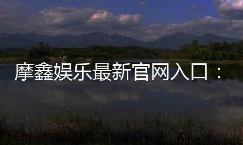 摩鑫娱乐最新官网入口：畅享顶级电游体验与安全投注指南