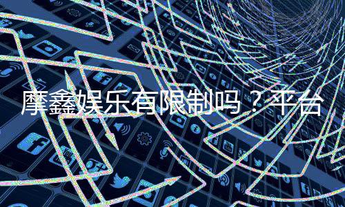 摩鑫娱乐有限制吗？平台规则与玩法限制详解