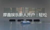 摩鑫娱乐新人开户：轻松注册享首存礼金与独家优惠