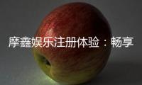 摩鑫娱乐注册体验：畅享豪华礼遇与高爆率游戏盛宴