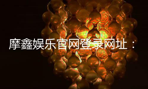 摩鑫娱乐官网登录网址：畅享顶级棋牌电游的尊贵体验