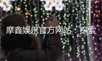 摩鑫娱乐官方网站：探索顶级在线娱乐平台的魅力与优势