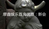 摩鑫娱乐首充优惠：新会员专享高额返利与独家礼包