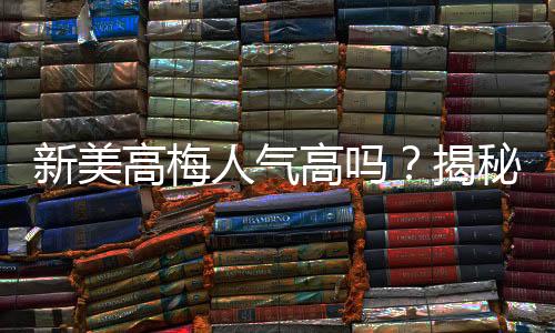 新美高梅人气高吗？揭秘其火爆背后的真实原因
