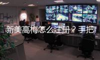 新美高梅怎么注册？手把手教你快速完成账号申请