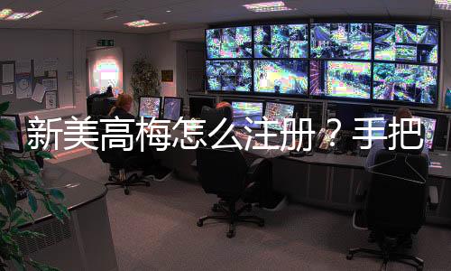 新美高梅怎么注册?手把手教你快速完成账号申请