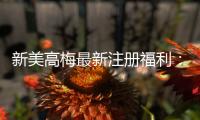 新美高梅最新注册福利：独家豪礼限时领首存即送8888元