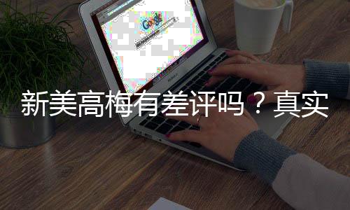 新美高梅有差评吗？真实玩家体验与评价解析