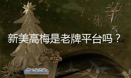 新美高梅是老牌平台吗？深度解析其历史与信誉背景