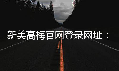 新美高梅官网登录网址：畅享豪华娱乐体验与独家优惠