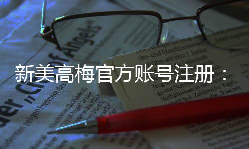 新美高梅官方账号注册：轻松完成三步快速开户指南
