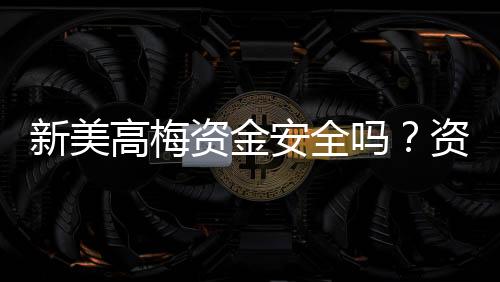 新美高梅资金安全吗？资深玩家解析平台保障措施