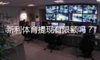 新利体育提现有限额吗？提现限额、次数与到账速度全解析