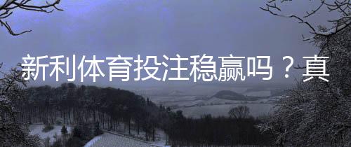 新利体育投注稳赢吗?真相解析、风险评估与新手避坑指南