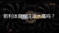 新利体育投注返水高吗？真实返水比例揭秘与领取技巧