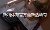 新利体育官方最新活动有哪些？优惠汇总、领取攻略与防坑注意事项