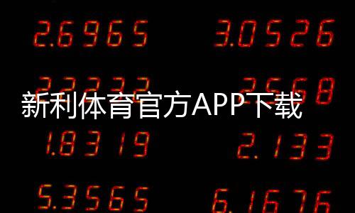 新利体育官方APP下载怎么安装？2026安卓iOS安全下载安装与注册指南