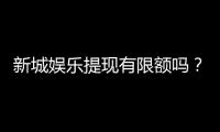 新城娱乐提现有限额吗？详解提现规则与限额标准