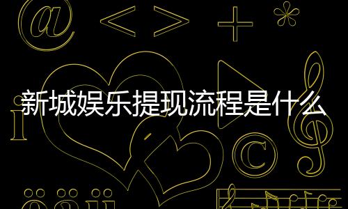 新城娱乐提现流程是什么？手把手教你快速到账技巧