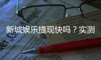 新城娱乐提现快吗？实测到账速度与提现技巧分享