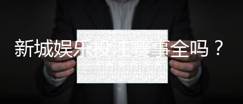 新城娱乐投注赛事全吗?平台热门赛事覆盖与玩法解析