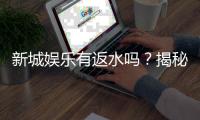 新城娱乐有返水吗？揭秘返水政策与高额回馈详情