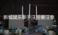 新城娱乐新手注册要注意什么？5个关键细节助你轻松入门