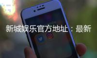 新城娱乐官方地址：最新注册入口与游戏体验全攻略