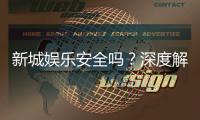 新城娱乐安全吗？深度解析平台可靠性与玩家保障措施