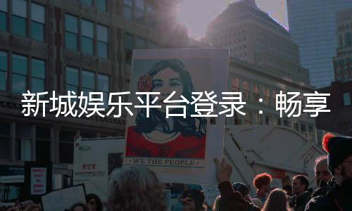 新城娱乐平台登录：畅享顶级棋牌电游的尊贵体验