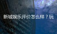 新城娱乐评价怎么样？玩家真实体验与平台优势解析