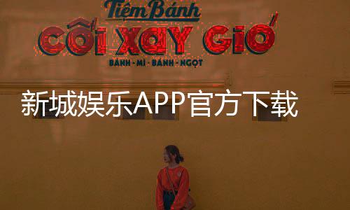 新城娱乐APP官方下载通道：安全便捷的一站式游戏平台入口