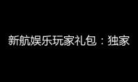 新航娱乐玩家礼包：独家福利与高额奖励等你领取