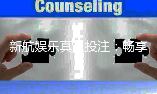 新航娱乐真人投注：畅享高品质真人游戏体验与投注乐趣