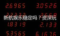新航娱乐稳定吗？资深玩家解析平台安全性与游戏体验