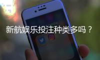 新航娱乐投注种类多吗？全面解析平台热门游戏与特色玩法