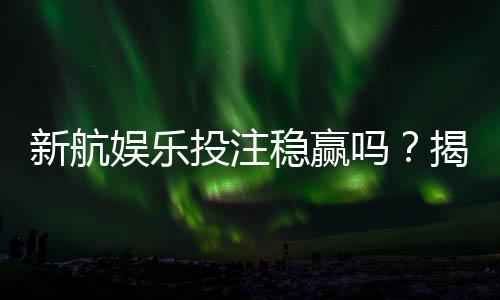 新航娱乐投注稳赢吗？揭秘高胜率玩家的实战策略与风险控制