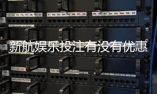 新航娱乐投注有没有优惠？最新优惠活动及会员福利一览