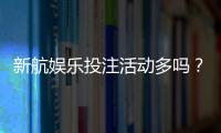 新航娱乐投注活动多吗？揭秘平台特色福利与高频优惠
