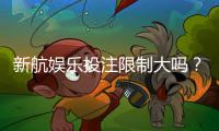 新航娱乐投注限制大吗？深度解析平台规则与玩家策略