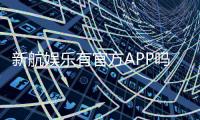 新航娱乐有官方APP吗？一文详解下载方式与平台特色