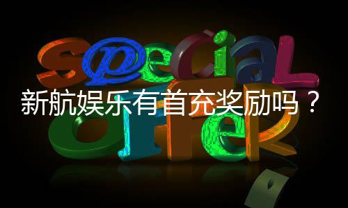 新航娱乐有首充奖励吗?揭秘首充优惠与玩法攻略