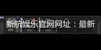 新航娱乐官网网址：最新登录入口与游戏体验全攻略