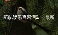 新航娱乐官网活动：最新优惠与精彩游戏等你来体验