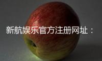 新航娱乐官方注册网址：安全便捷的一站式娱乐平台入口