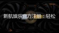 新航娱乐官方注册：轻松完成开户享受顶级游戏体验