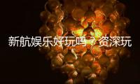 新航娱乐好玩吗？资深玩家带你揭秘真实体验与赢钱技巧